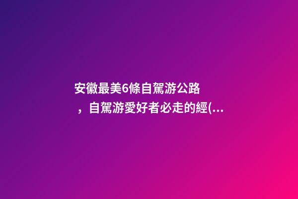 安徽最美6條自駕游公路，自駕游愛好者必走的經(jīng)典路線！